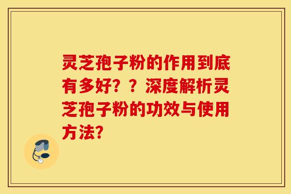 灵芝孢子粉的作用到底有多好？？深度解析灵芝孢子粉的功效与使用方法？
