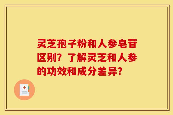 灵芝孢子粉和人参皂苷区别？了解灵芝和人参的功效和成分差异？