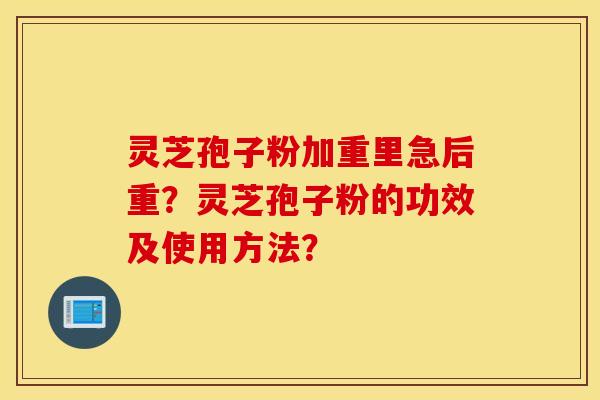 灵芝孢子粉加重里急后重？灵芝孢子粉的功效及使用方法？