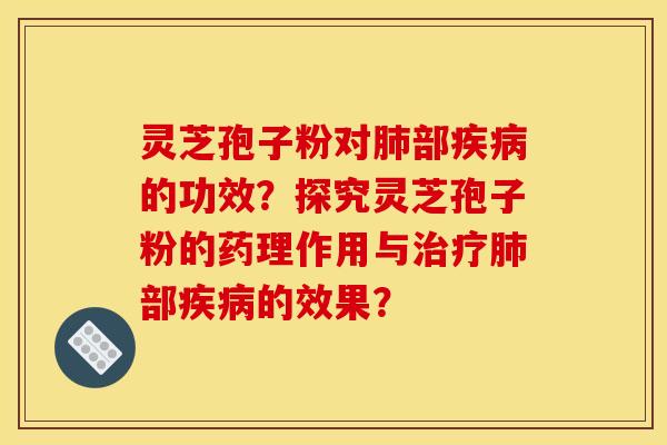 灵芝孢子粉对肺部疾病的功效？探究灵芝孢子粉的药理作用与治疗肺部疾病的效果？