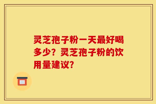 灵芝孢子粉一天最好喝多少？灵芝孢子粉的饮用量建议？
