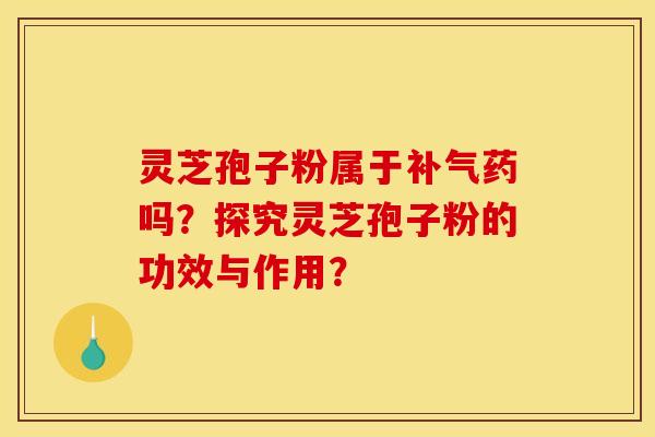 灵芝孢子粉属于补气药吗？探究灵芝孢子粉的功效与作用？