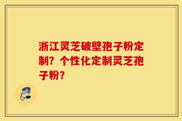 浙江灵芝破壁孢子粉定制？个性化定制灵芝孢子粉？