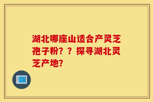 湖北哪座山适合产灵芝孢子粉？？探寻湖北灵芝产地？