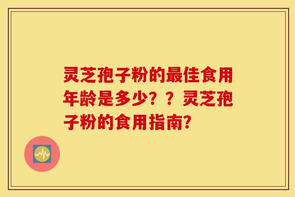 灵芝孢子粉的最佳食用年龄是多少？？灵芝孢子粉的食用指南？