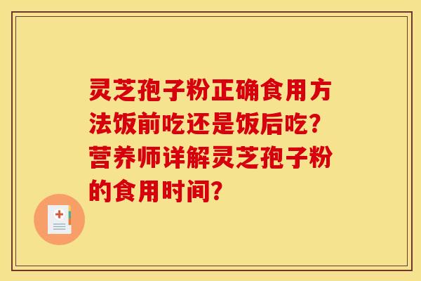 灵芝孢子粉正确食用方法饭前吃还是饭后吃？营养师详解灵芝孢子粉的食用时间？
