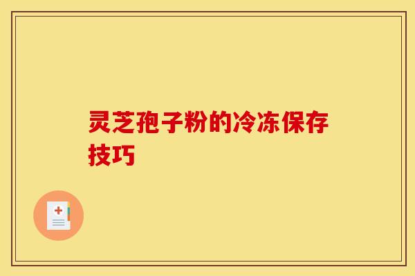 灵芝孢子粉的冷冻保存技巧