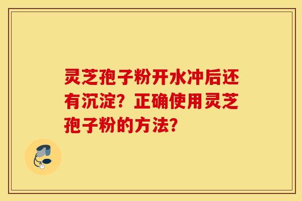 灵芝孢子粉开水冲后还有沉淀？正确使用灵芝孢子粉的方法？