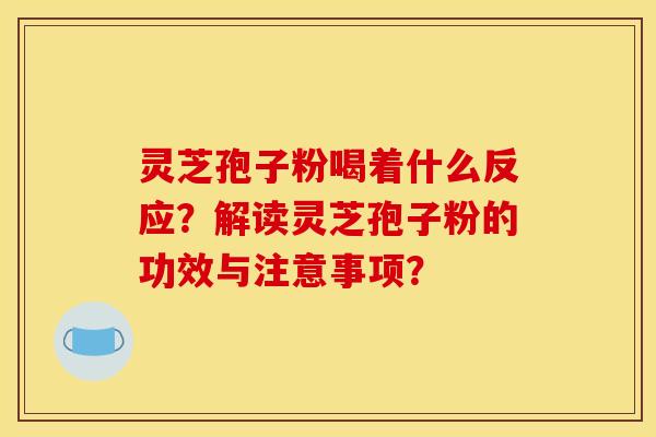 灵芝孢子粉喝着什么反应？解读灵芝孢子粉的功效与注意事项？