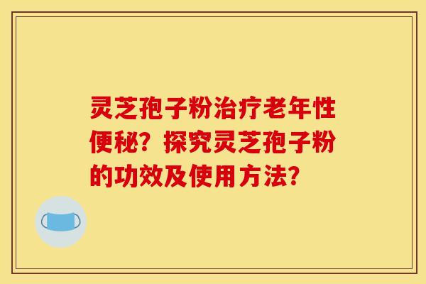 灵芝孢子粉治疗老年性便秘？探究灵芝孢子粉的功效及使用方法？