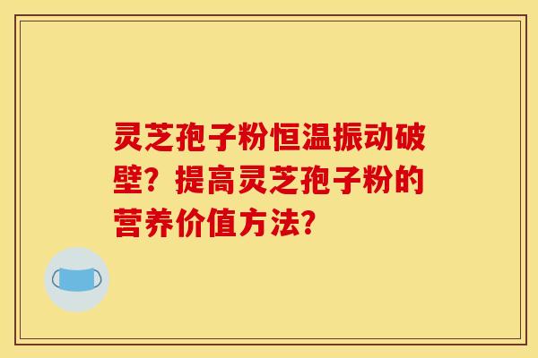 灵芝孢子粉恒温振动破壁？提高灵芝孢子粉的营养价值方法？