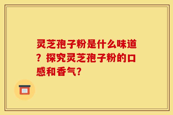 灵芝孢子粉是什么味道？探究灵芝孢子粉的口感和香气？