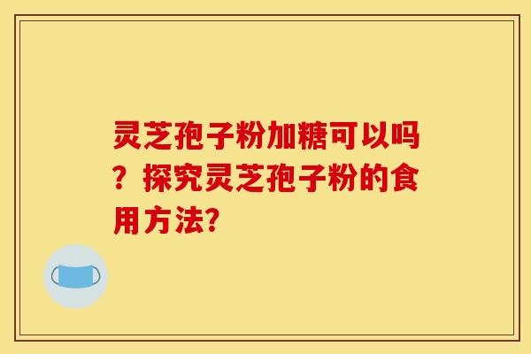 灵芝孢子粉加糖可以吗？探究灵芝孢子粉的食用方法？