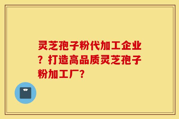 灵芝孢子粉代加工企业？打造高品质灵芝孢子粉加工厂？
