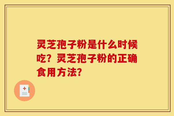 灵芝孢子粉是什么时候吃？灵芝孢子粉的正确食用方法？