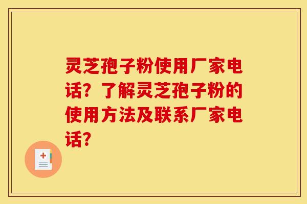 灵芝孢子粉使用厂家电话？了解灵芝孢子粉的使用方法及联系厂家电话？