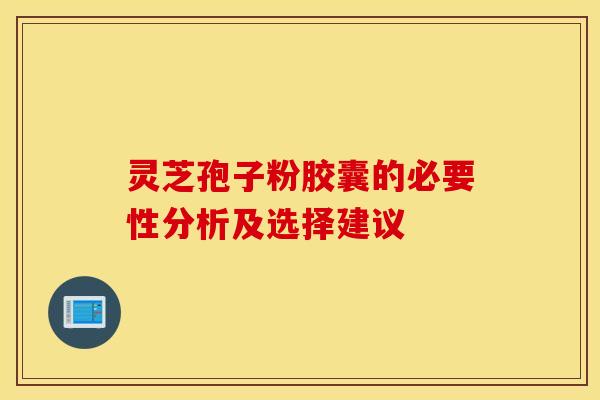 灵芝孢子粉胶囊的必要性分析及选择建议