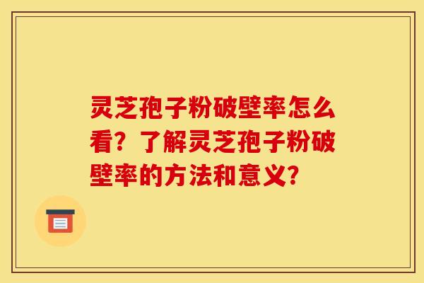 灵芝孢子粉破壁率怎么看？了解灵芝孢子粉破壁率的方法和意义？