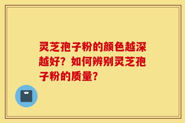 灵芝孢子粉的颜色越深越好？如何辨别灵芝孢子粉的质量？