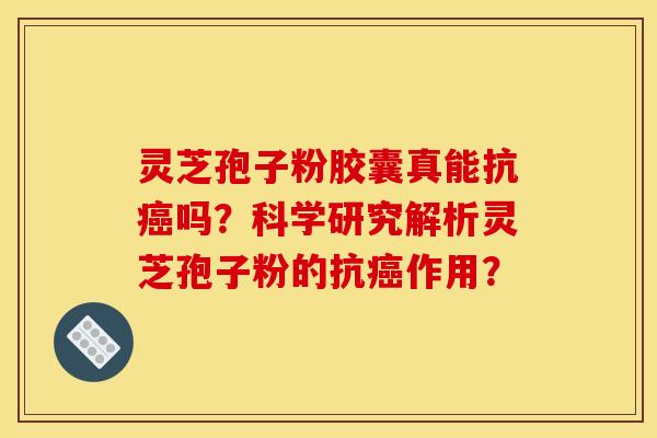 灵芝孢子粉胶囊真能抗癌吗？科学研究解析灵芝孢子粉的抗癌作用？