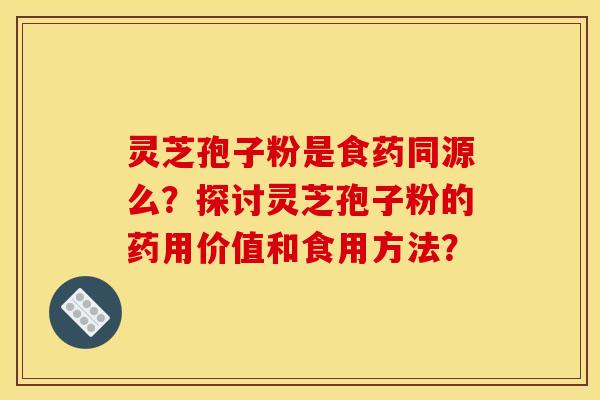 灵芝孢子粉是食药同源么？探讨灵芝孢子粉的药用价值和食用方法？