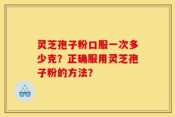灵芝孢子粉口服一次多少克？正确服用灵芝孢子粉的方法？