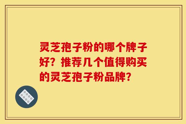 灵芝孢子粉的哪个牌子好？推荐几个值得购买的灵芝孢子粉品牌？