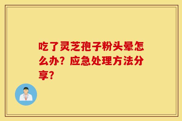 吃了灵芝孢子粉头晕怎么办？应急处理方法分享？