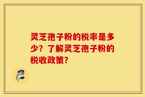 灵芝孢子粉的税率是多少？了解灵芝孢子粉的税收政策？