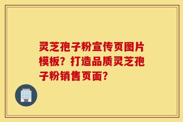 灵芝孢子粉宣传页图片模板？打造品质灵芝孢子粉销售页面？