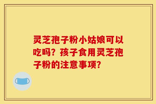 灵芝孢子粉小姑娘可以吃吗？孩子食用灵芝孢子粉的注意事项？