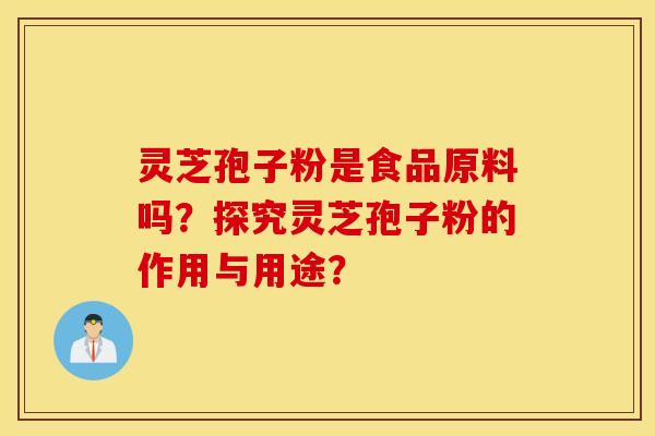 灵芝孢子粉是食品原料吗？探究灵芝孢子粉的作用与用途？