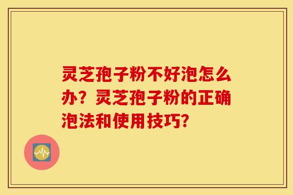 灵芝孢子粉不好泡怎么办？灵芝孢子粉的正确泡法和使用技巧？