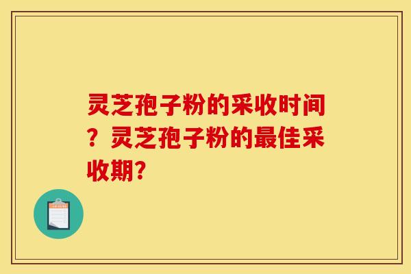 灵芝孢子粉的采收时间？灵芝孢子粉的最佳采收期？
