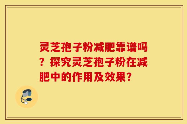 灵芝孢子粉减肥靠谱吗？探究灵芝孢子粉在减肥中的作用及效果？