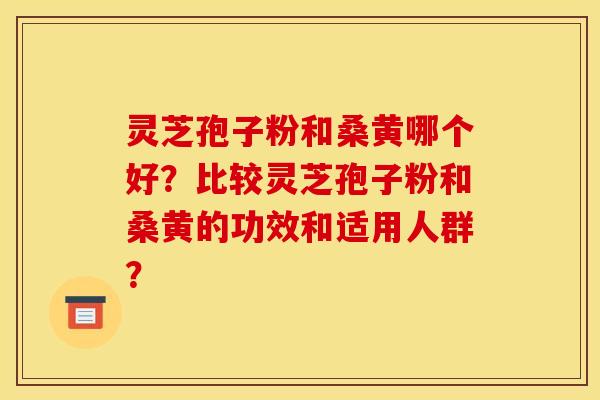 灵芝孢子粉和桑黄哪个好？比较灵芝孢子粉和桑黄的功效和适用人群？