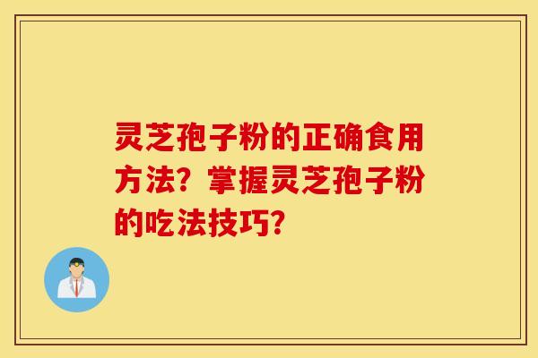 灵芝孢子粉的正确食用方法？掌握灵芝孢子粉的吃法技巧？