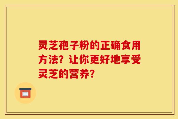 灵芝孢子粉的正确食用方法？让你更好地享受灵芝的营养？