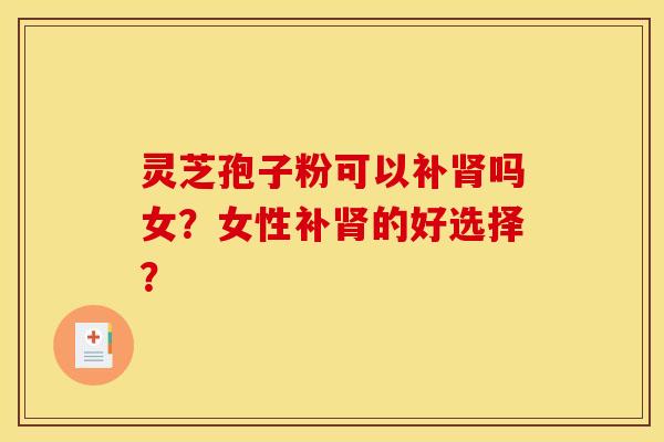 灵芝孢子粉可以补肾吗女？女性补肾的好选择？