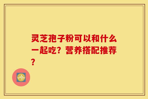 灵芝孢子粉可以和什么一起吃？营养搭配推荐？