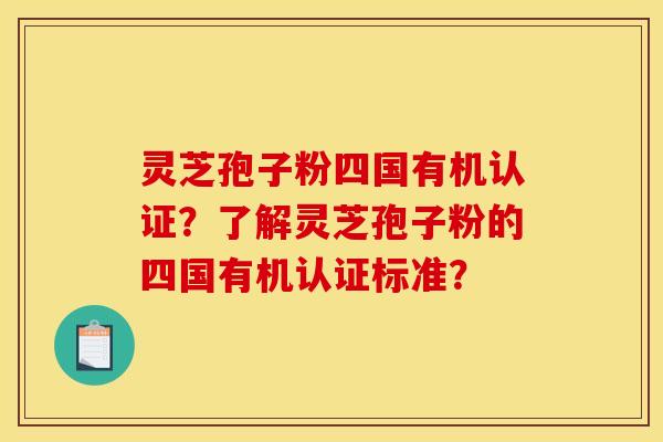 灵芝孢子粉四国有机认证？了解灵芝孢子粉的四国有机认证标准？