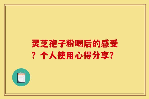 灵芝孢子粉喝后的感受？个人使用心得分享？