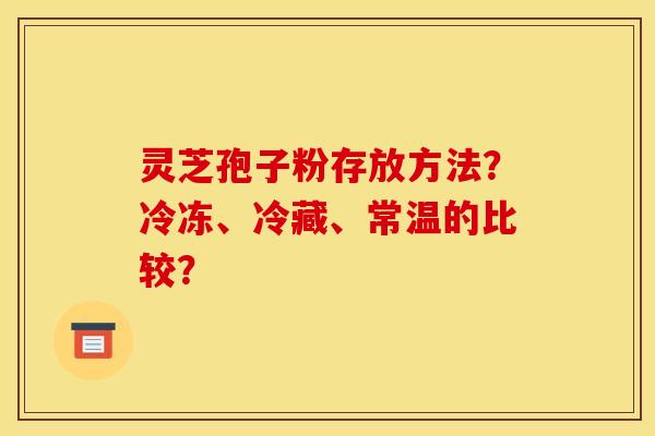 灵芝孢子粉存放方法？冷冻、冷藏、常温的比较？