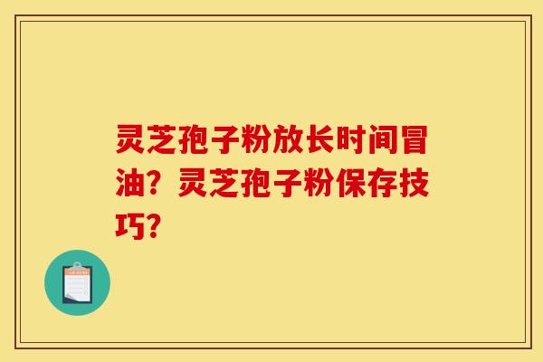 灵芝孢子粉放长时间冒油？灵芝孢子粉保存技巧？