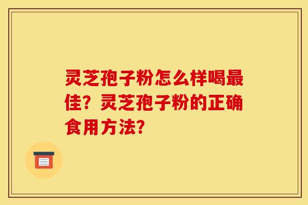 灵芝孢子粉怎么样喝最佳?灵芝孢子粉的正确食用方法? 灵芝孢子粉怎么样喝最佳?灵芝孢子粉的正确食用方法?