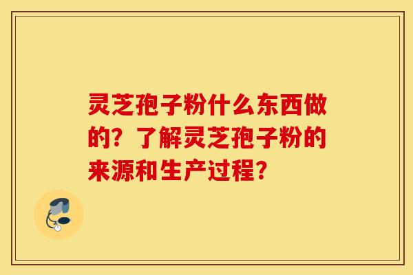 灵芝孢子粉什么东西做的？了解灵芝孢子粉的来源和生产过程？