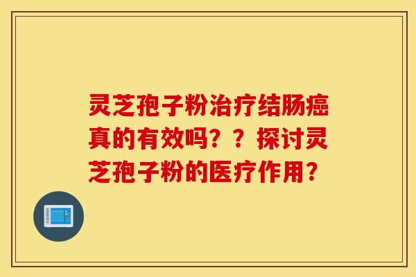 灵芝孢子粉治疗结肠癌真的有效吗？？探讨灵芝孢子粉的医疗作用？