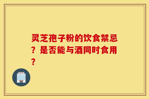 灵芝孢子粉的饮食禁忌？是否能与酒同时食用？