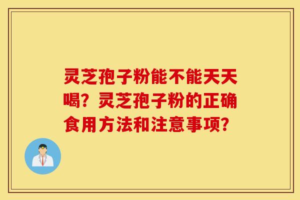 灵芝孢子粉能不能天天喝？灵芝孢子粉的正确食用方法和注意事项？