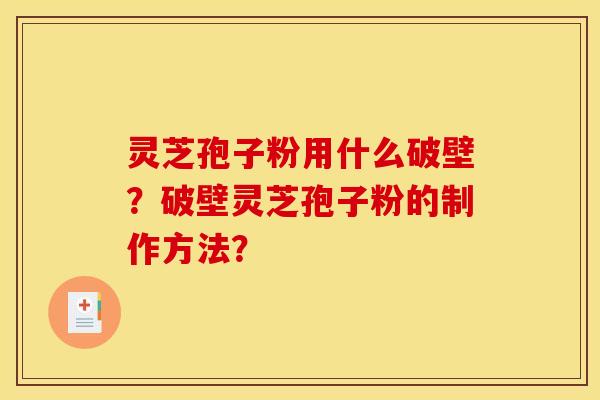 灵芝孢子粉用什么破壁？破壁灵芝孢子粉的制作方法？